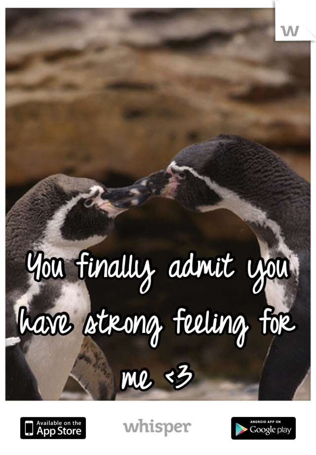 You finally admit you have strong feeling for me <3