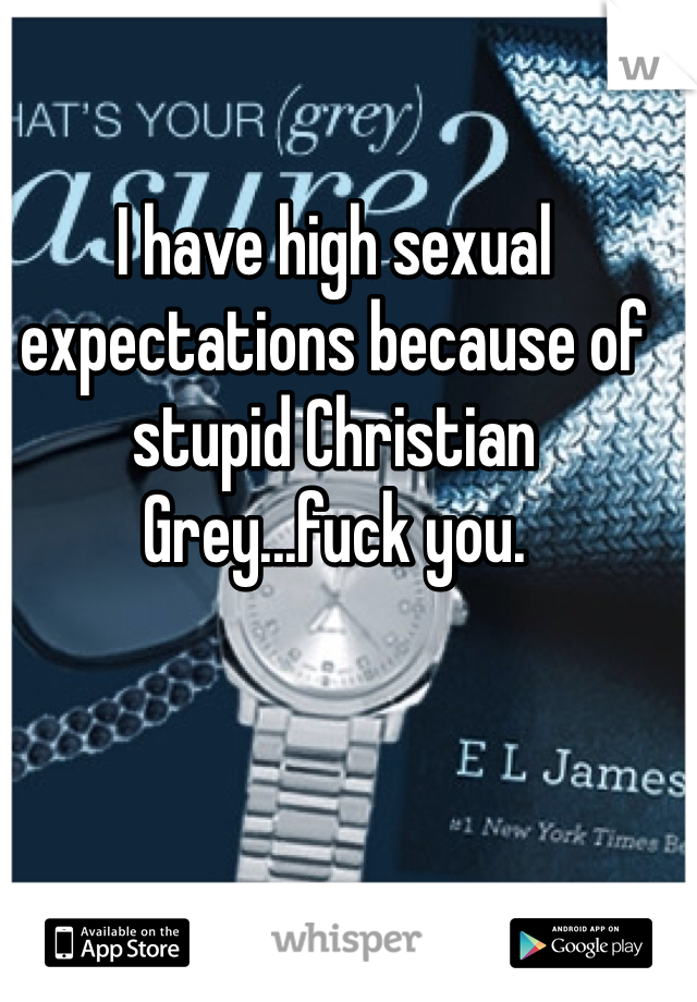 I have high sexual expectations because of stupid Christian Grey...fuck you.