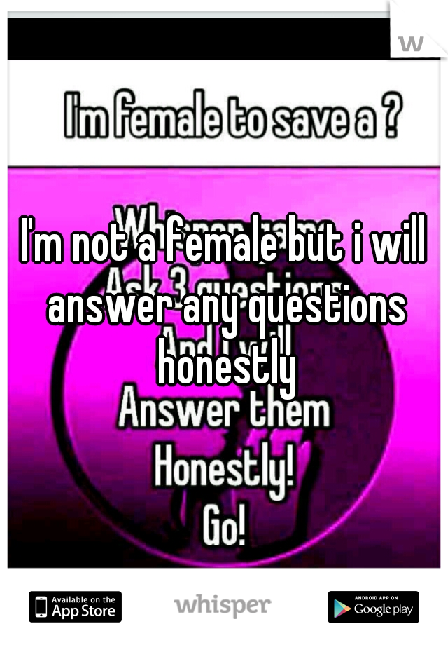 I'm not a female but i will answer any questions honestly