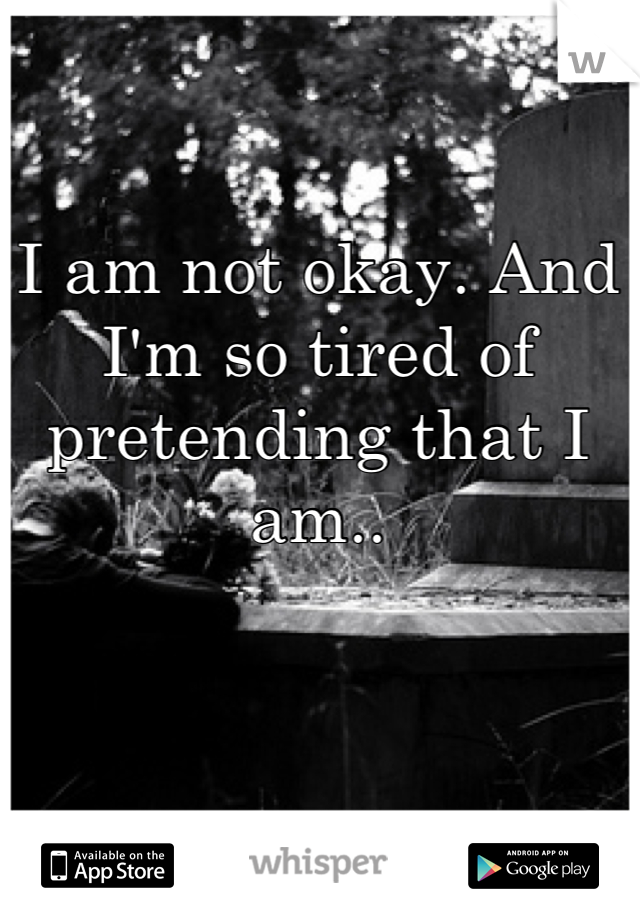 I am not okay. And  I'm so tired of pretending that I am..
