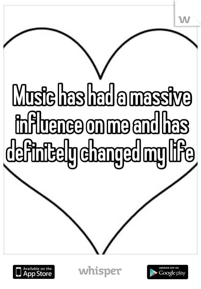 Music has had a massive influence on me and has definitely changed my life 