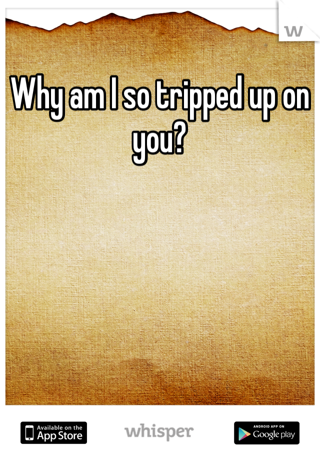 Why am I so tripped up on you? 