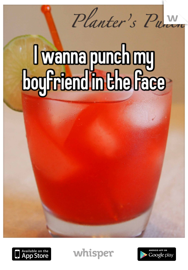 I wanna punch my boyfriend in the face