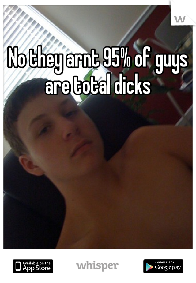 No they arnt 95% of guys are total dicks