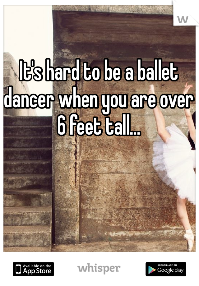 It's hard to be a ballet dancer when you are over 6 feet tall...