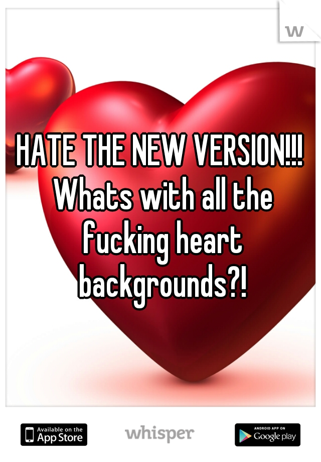 HATE THE NEW VERSION!!! Whats with all the fucking heart backgrounds?!