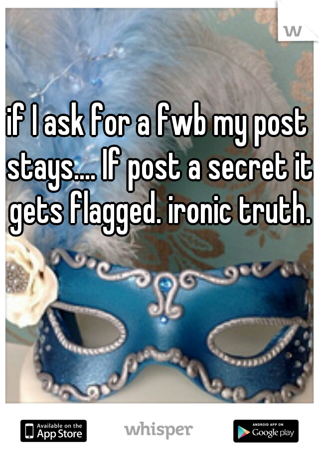 if I ask for a fwb my post stays.... If post a secret it gets flagged. ironic truth.