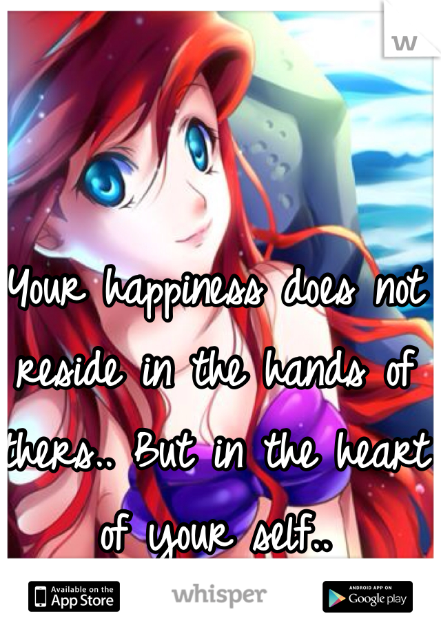 Your happiness does not reside in the hands of others.. But in the heart of your self..