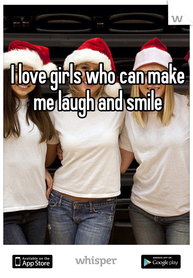 I love girls who can make me laugh and smile 