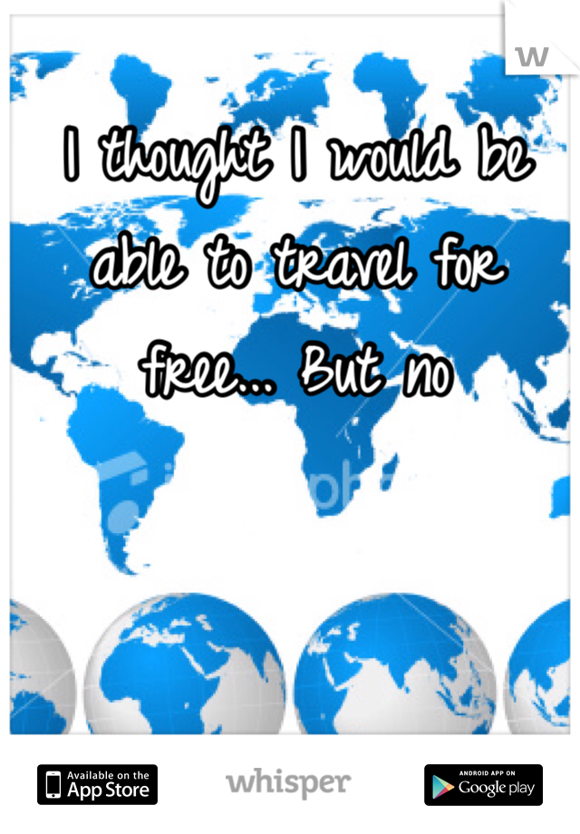 I thought I would be able to travel for free... But no
