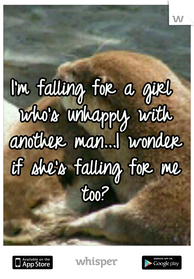 I'm falling for a girl who's unhappy with another man...I wonder if she's falling for me too?