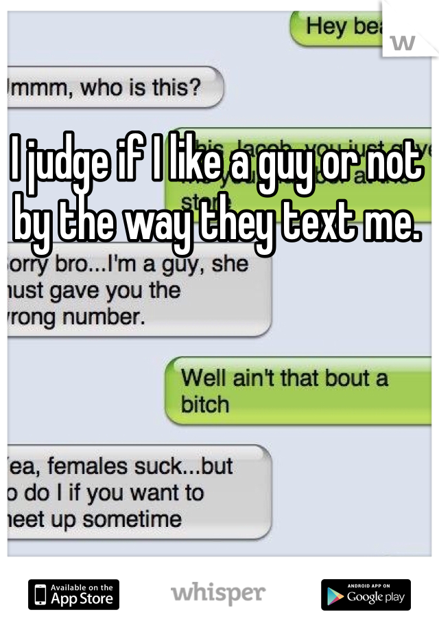 I judge if I like a guy or not by the way they text me. 