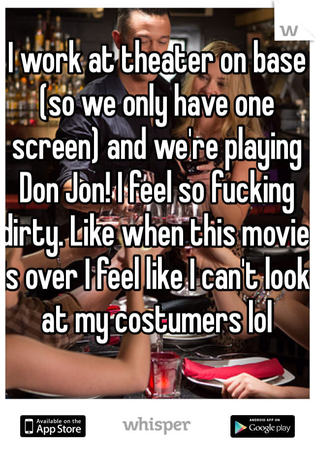 I work at theater on base (so we only have one screen) and we're playing Don Jon! I feel so fucking dirty. Like when this movie is over I feel like I can't look at my costumers lol