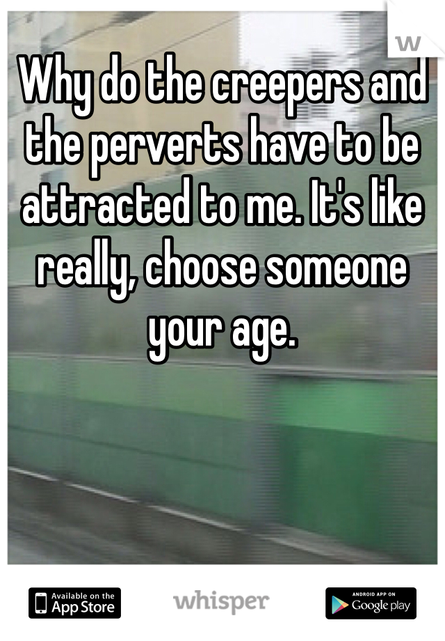 Why do the creepers and the perverts have to be attracted to me. It's like really, choose someone your age.