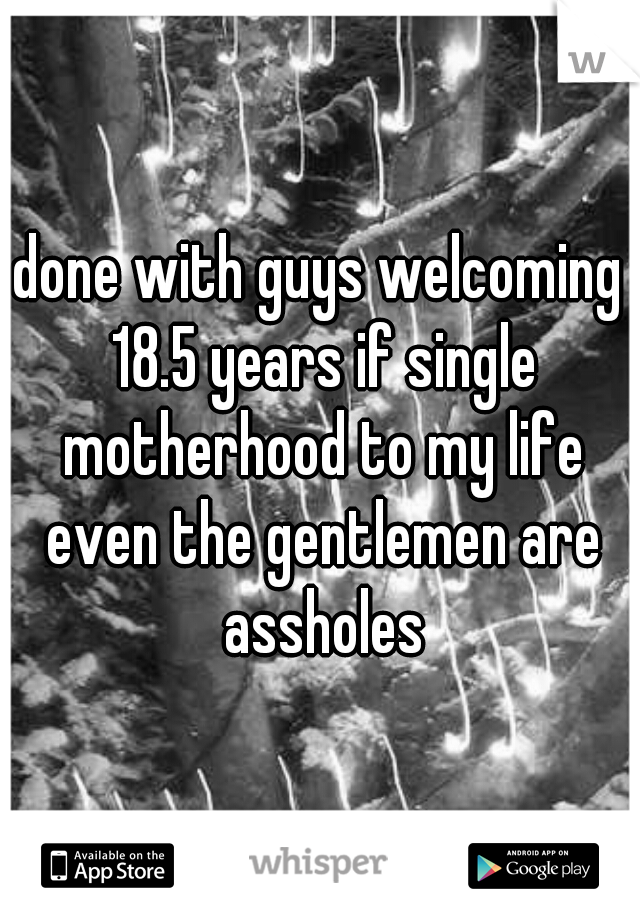 done with guys welcoming 18.5 years if single motherhood to my life even the gentlemen are assholes