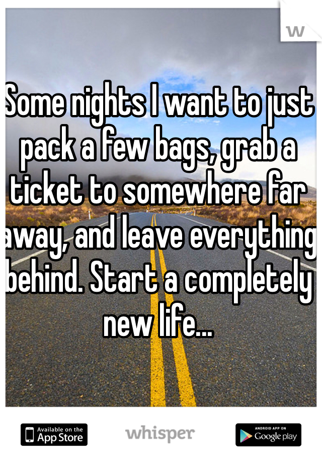 Some nights I want to just pack a few bags, grab a ticket to somewhere far away, and leave everything behind. Start a completely new life...