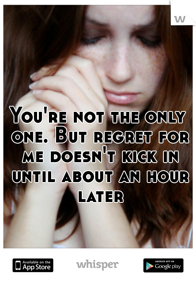 You're not the only one. But regret for me doesn't kick in until about an hour later