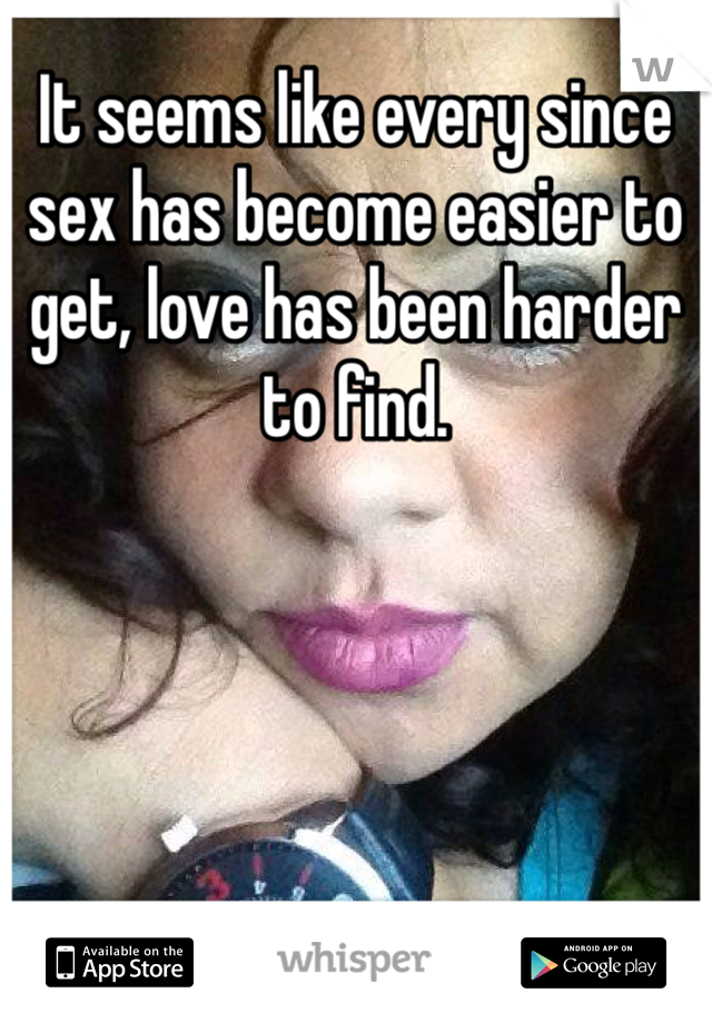 It seems like every since sex has become easier to get, love has been harder to find. 