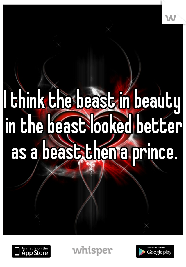 I think the beast in beauty in the beast looked better as a beast then a prince.