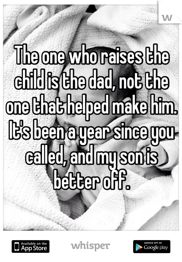 The one who raises the child is the dad, not the one that helped make him. It's been a year since you called, and my son is better off. 