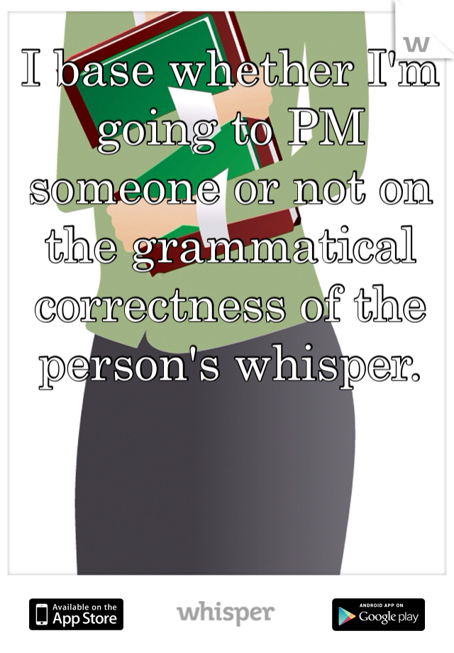 I base whether I'm going to PM someone or not on the grammatical correctness of the person's whisper. 