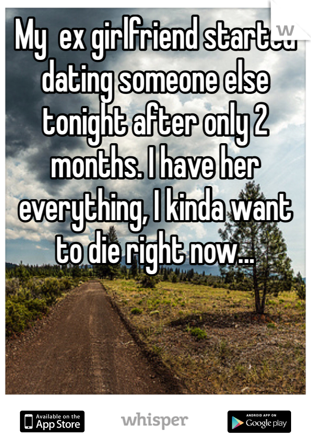 My  ex girlfriend started dating someone else tonight after only 2 months. I have her everything, I kinda want to die right now...