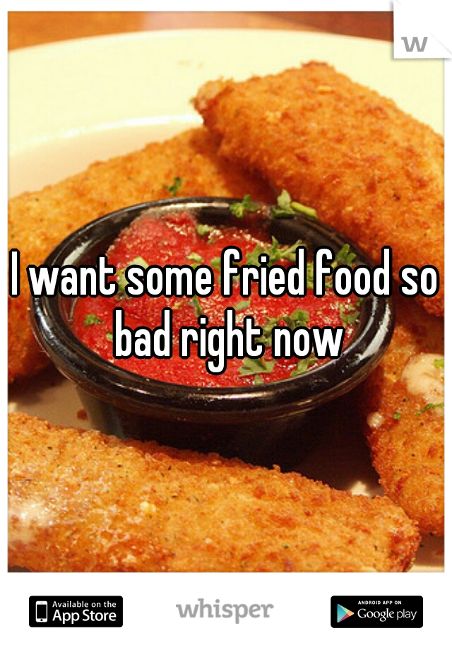 I want some fried food so bad right now