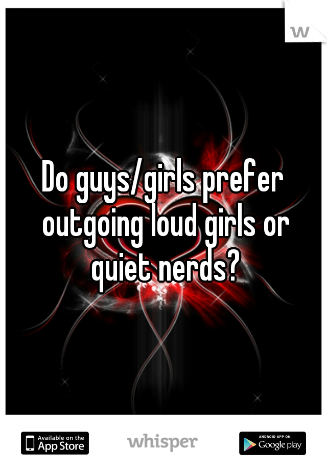 Do guys/girls prefer outgoing loud girls or quiet nerds?