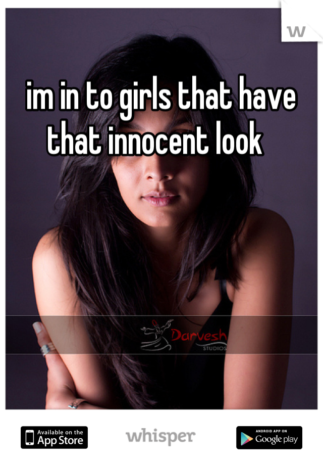 im in to girls that have that innocent look  