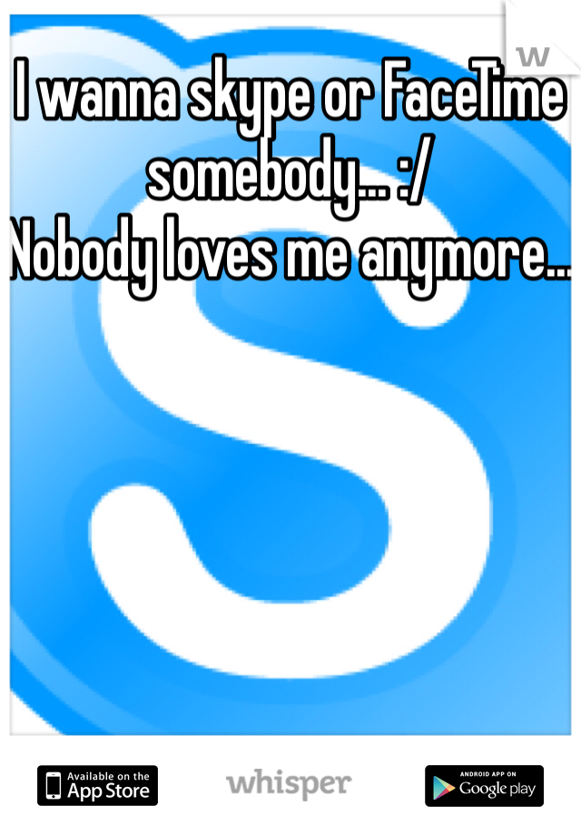 I wanna skype or FaceTime somebody... :/
Nobody loves me anymore...