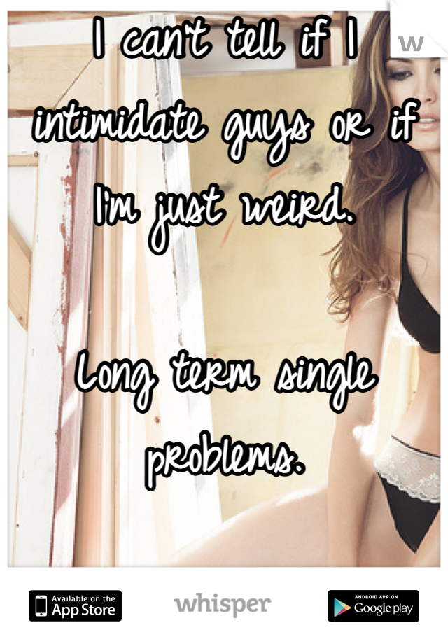 I can't tell if I intimidate guys or if I'm just weird. 

Long term single problems. 
