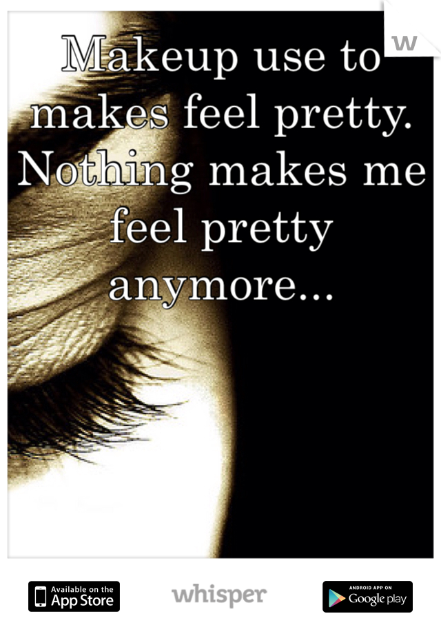 Makeup use to makes feel pretty. Nothing makes me feel pretty anymore...