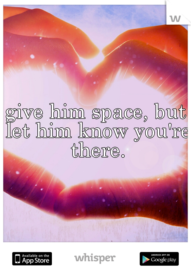 give him space, but let him know you're there.
