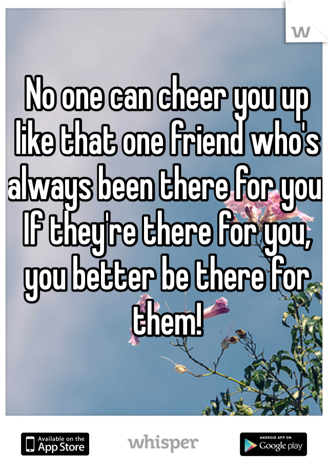 No one can cheer you up like that one friend who's always been there for you. If they're there for you, you better be there for them! 