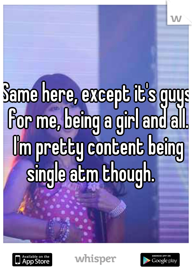 Same here, except it's guys for me, being a girl and all. I'm pretty content being single atm though.    