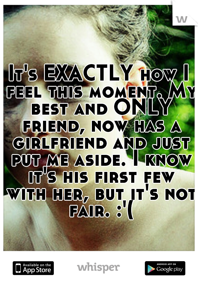 It's EXACTLY how I feel this moment. My best and ONLY friend, now has a girlfriend and just put me aside. I know it's his first few with her, but it's not fair. :'(