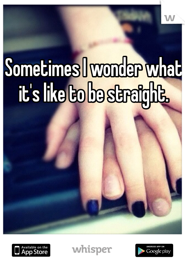Sometimes I wonder what it's like to be straight.