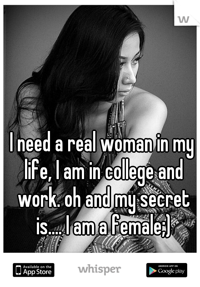 I need a real woman in my life, I am in college and work. oh and my secret is.... I am a female;)