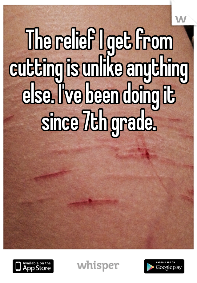 The relief I get from cutting is unlike anything else. I've been doing it since 7th grade.
