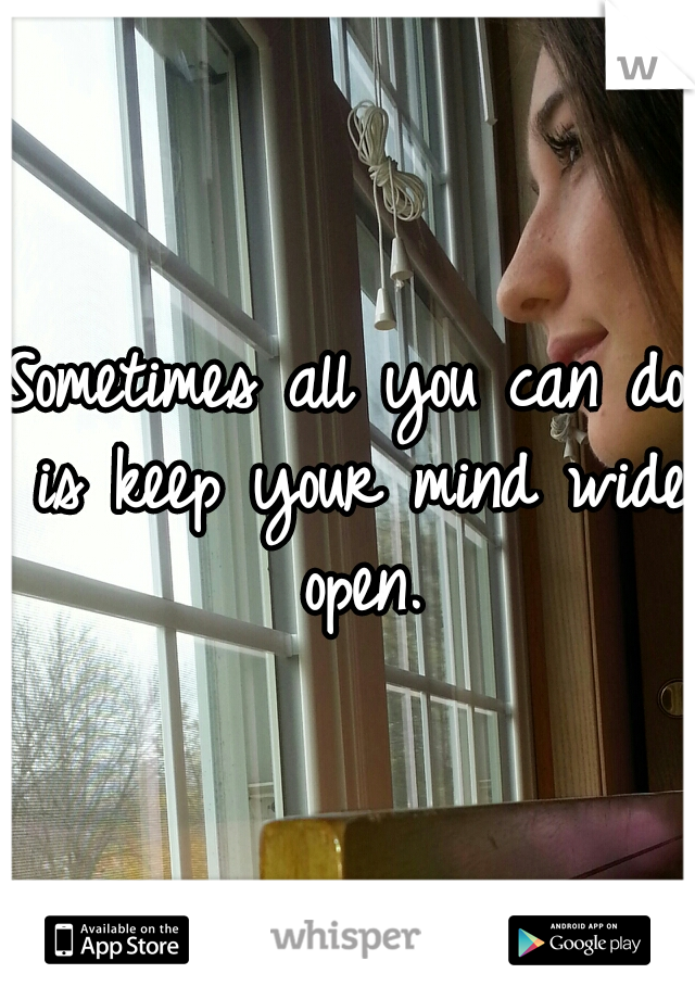 Sometimes all you can do is keep your mind wide open.