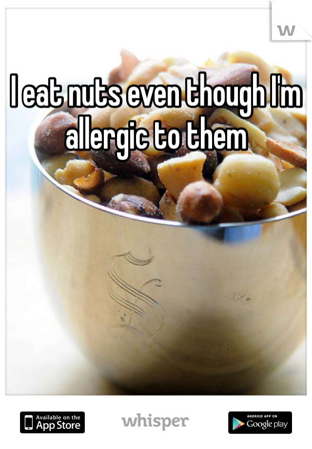 I eat nuts even though I'm allergic to them