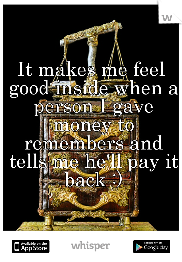 It makes me feel good inside when a person I gave money to remembers and tells me he'll pay it back :)
