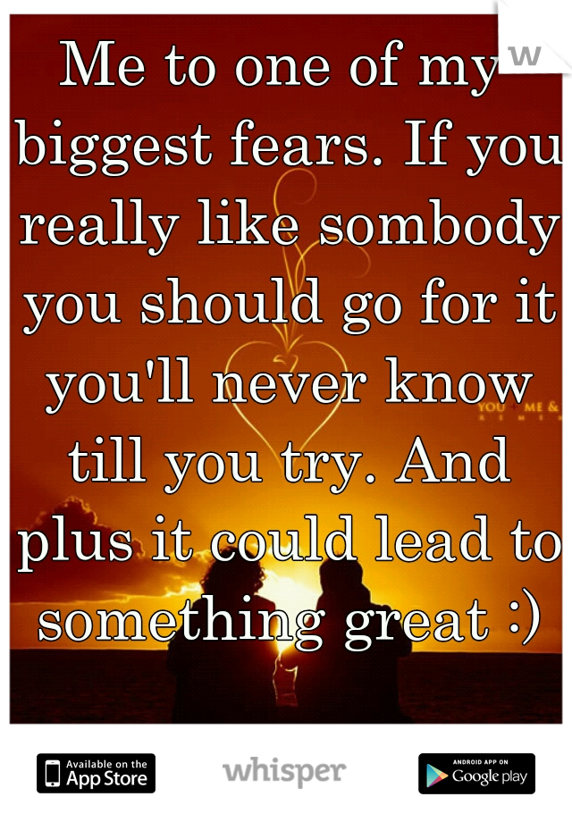 Me to one of my biggest fears. If you really like sombody you should go for it you'll never know till you try. And plus it could lead to something great :)