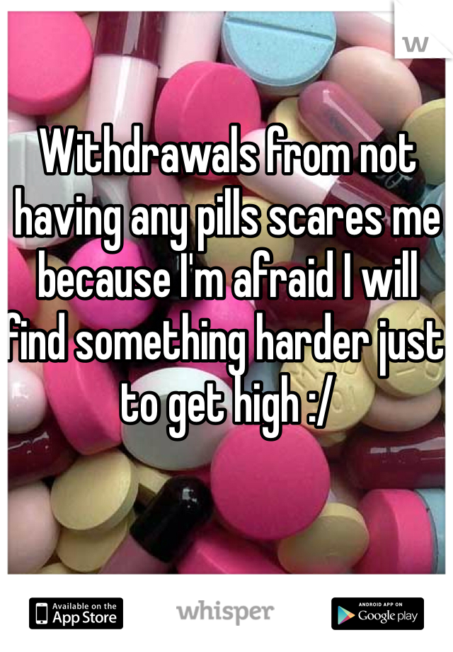 Withdrawals from not having any pills scares me because I'm afraid I will find something harder just to get high :/ 