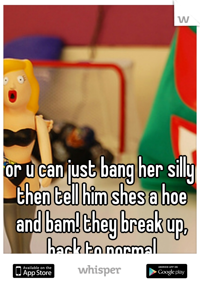 or u can just bang her silly then tell him shes a hoe and bam! they break up, back to normal