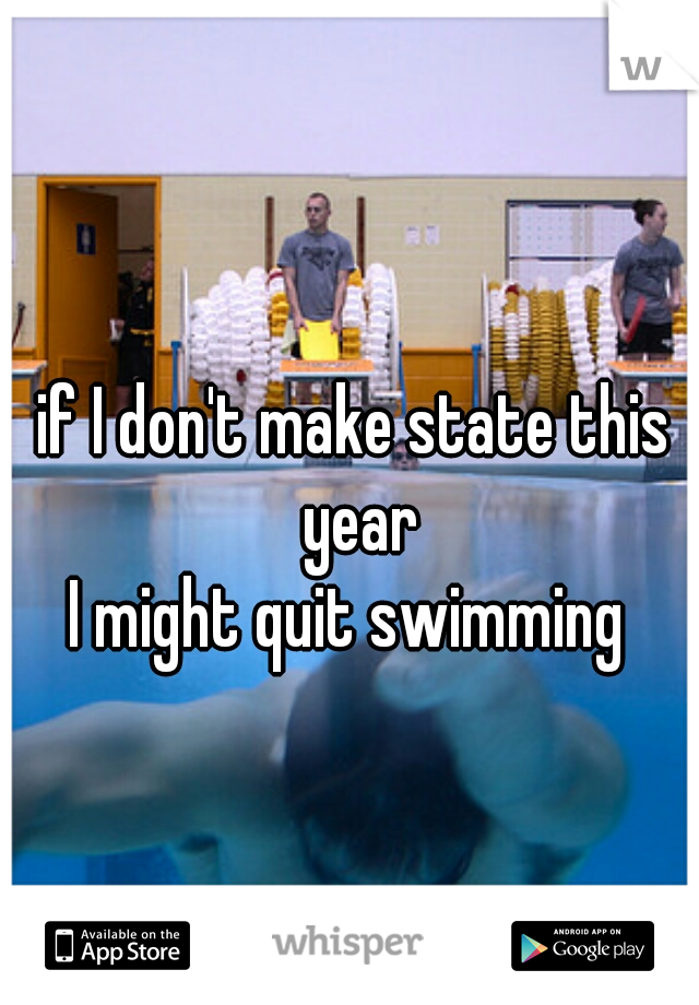 if I don't make state this year
I might quit swimming 