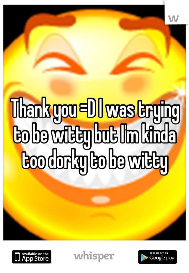 Thank you =D I was trying to be witty but I'm kinda too dorky to be witty