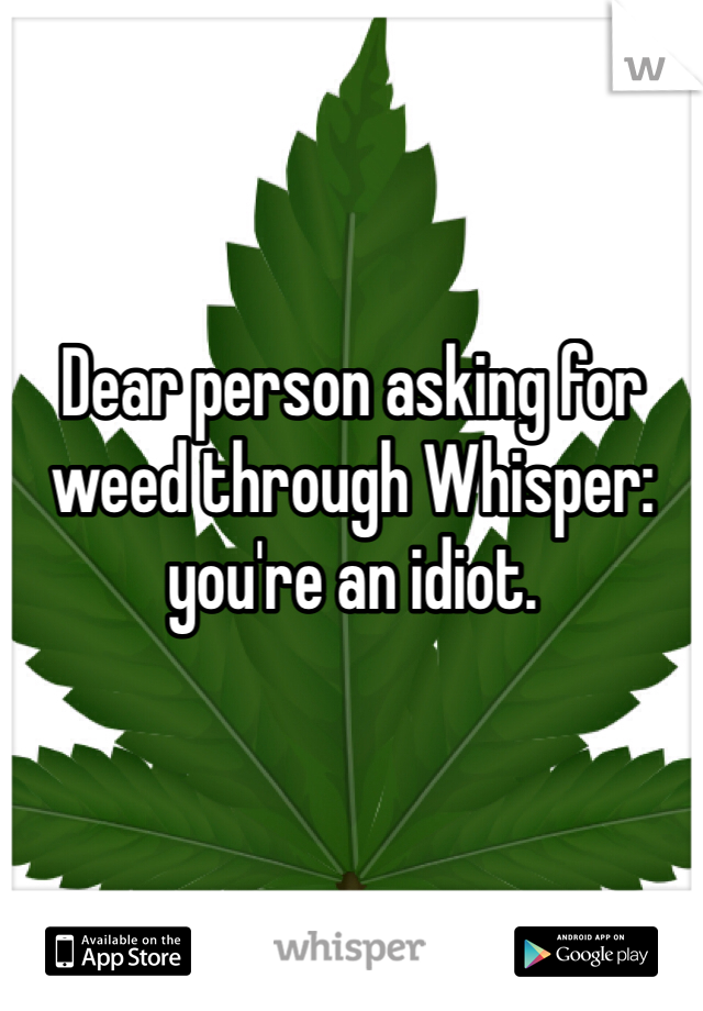 Dear person asking for weed through Whisper: you're an idiot. 