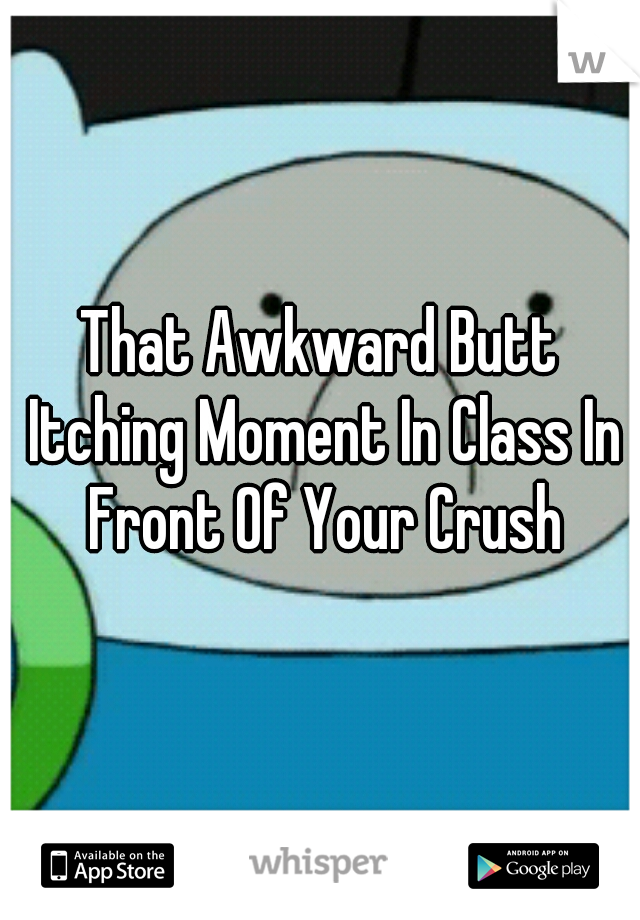That Awkward Butt Itching Moment In Class In Front Of Your Crush