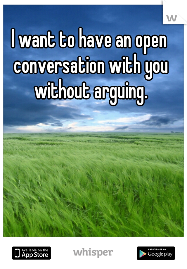 I want to have an open conversation with you without arguing.